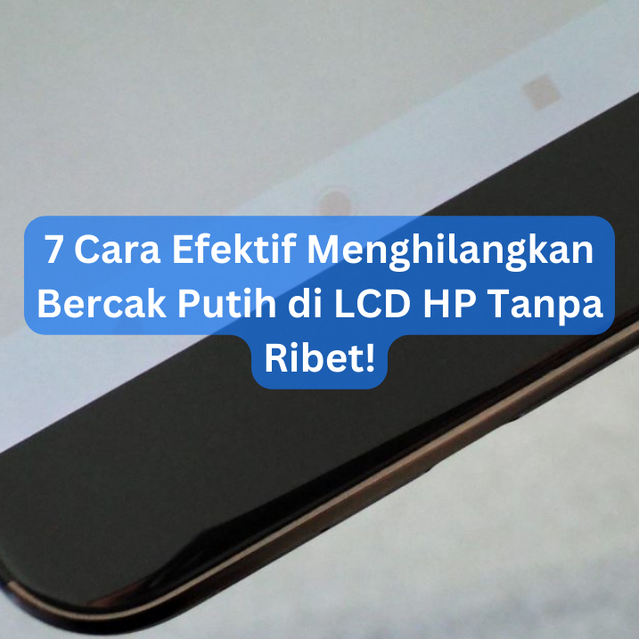 7 Cara Efektif Menghilangkan Bercak Putih di LCD HP Tanpa Ribet!